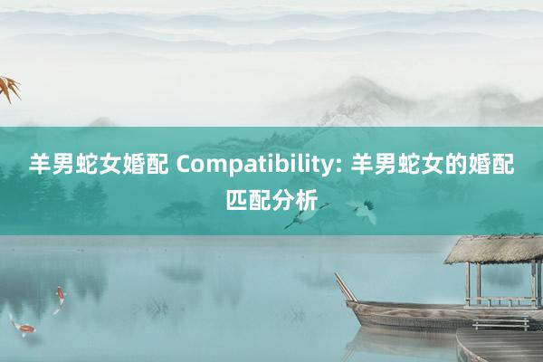 羊男蛇女婚配 Compatibility: 羊男蛇女的婚配匹配分析