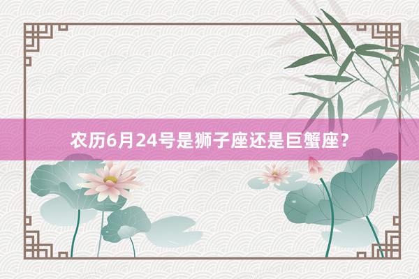 农历6月24号是狮子座还是巨蟹座？