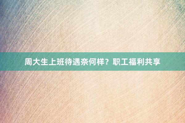 周大生上班待遇奈何样？职工福利共享