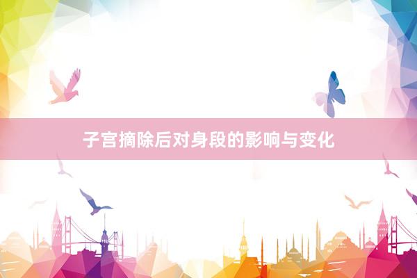 子宫摘除后对身段的影响与变化