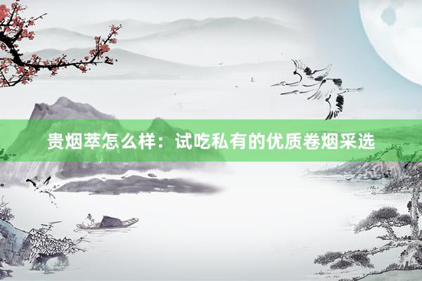贵烟萃怎么样：试吃私有的优质卷烟采选