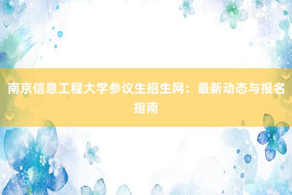 南京信息工程大学参议生招生网：最新动态与报名指南
