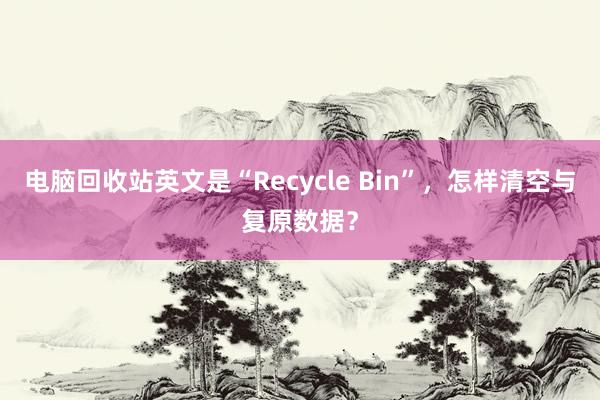 电脑回收站英文是“Recycle Bin”，怎样清空与复原数据？