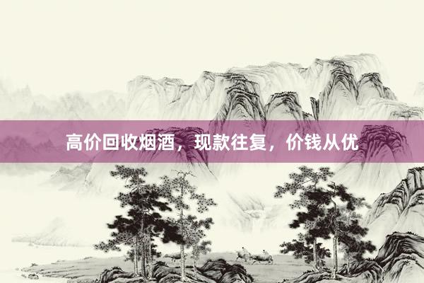 高价回收烟酒，现款往复，价钱从优