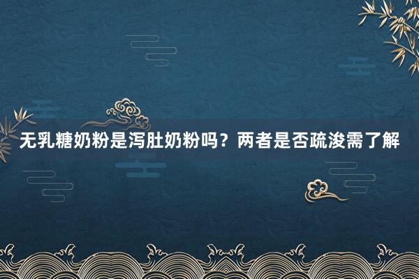 无乳糖奶粉是泻肚奶粉吗？两者是否疏浚需了解