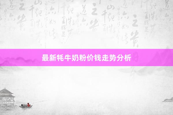 最新牦牛奶粉价钱走势分析