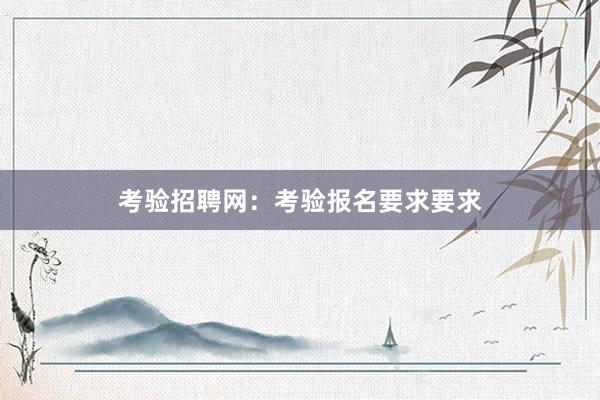 考验招聘网：考验报名要求要求