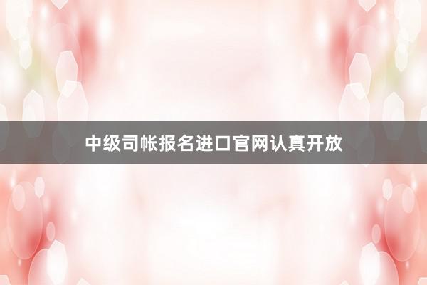 中级司帐报名进口官网认真开放