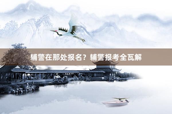 辅警在那处报名？辅警报考全瓦解