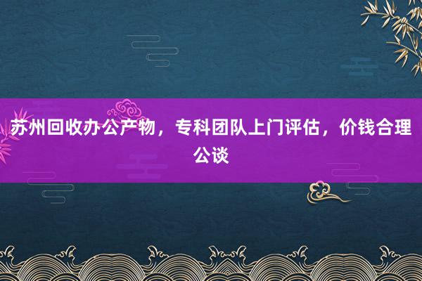 苏州回收办公产物，专科团队上门评估，价钱合理公谈
