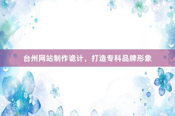 台州网站制作诡计，打造专科品牌形象
