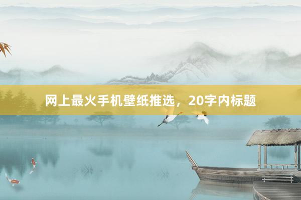 网上最火手机壁纸推选，20字内标题