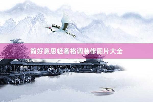 简好意思轻奢格调装修图片大全